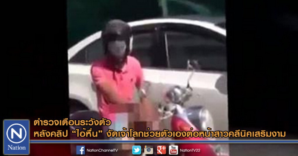 ตำรวจเตือนระวังตัว หลังคลิป "ไอ้หื่น" งัดเจ้าโลกช่วยตัวเองต่อหน้าสาวคลีนิคเสริมงาม