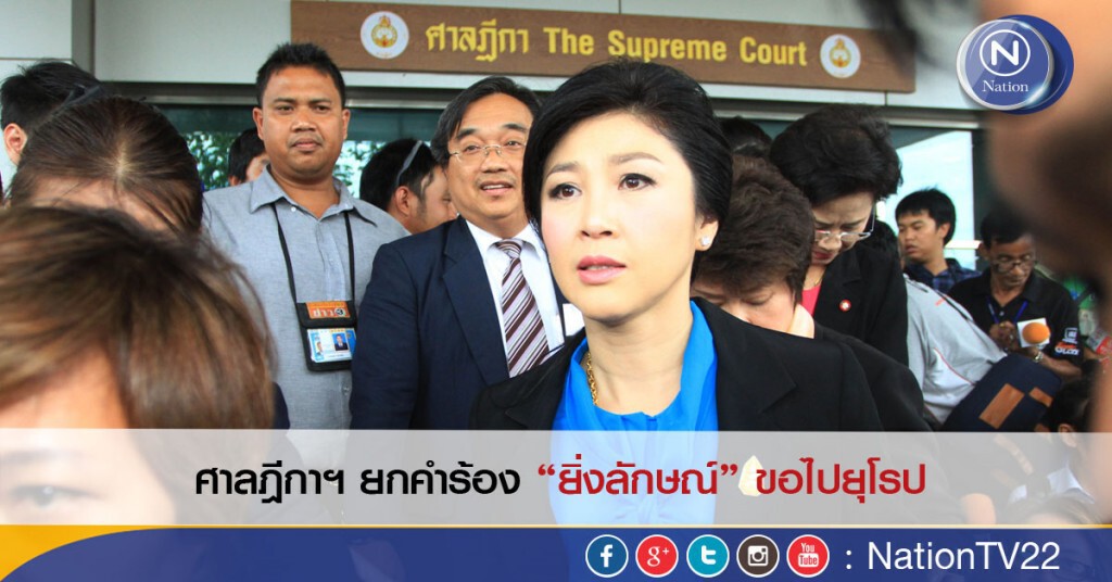 ศาลฎีกาฯ ยกคำร้อง“ยิ่งลักษณ์” ขอไปยุโรป