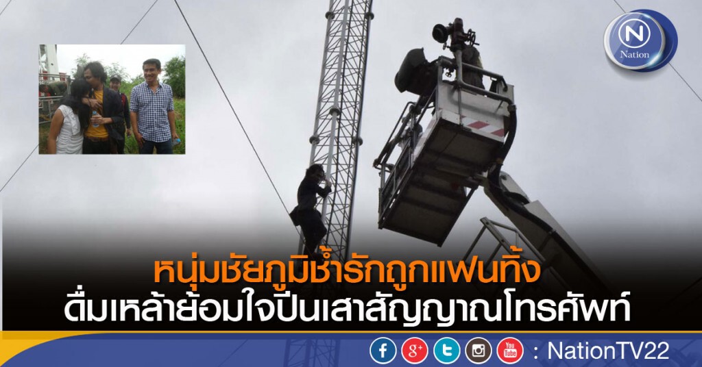 หนุ่มชัยภูมิช้ำรักถูกแฟนทิ้ง ดื่มเหล้าย้อมใจปีนเสาสัญญาณโทรศัพท์