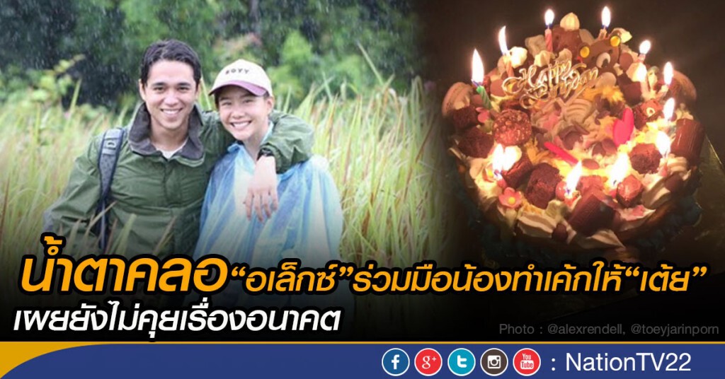 น้ำตาคลอ‘อเล็กซ์’ร่วมมือน้องทำเค้กให้
‘เต้ย’ เผยยังไม่คุยเรื่องอนาคต