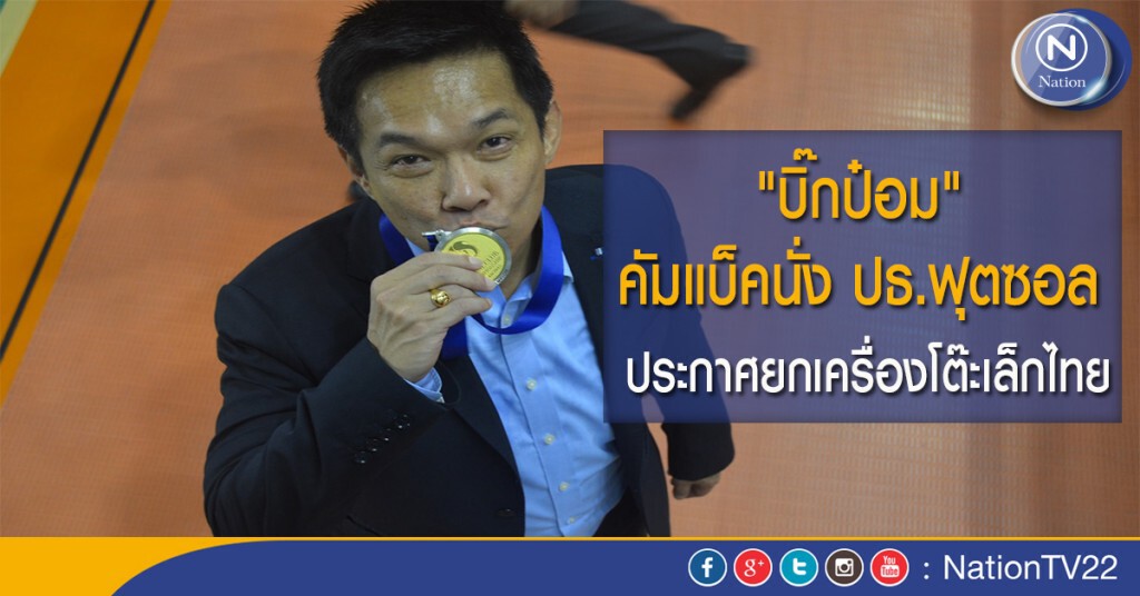 "บิ๊กป๋อม" คัมแบ็คนั่ง ปธ.ฟุตซอล ประกาศยกเครื่องโต๊ะเล็กไทย