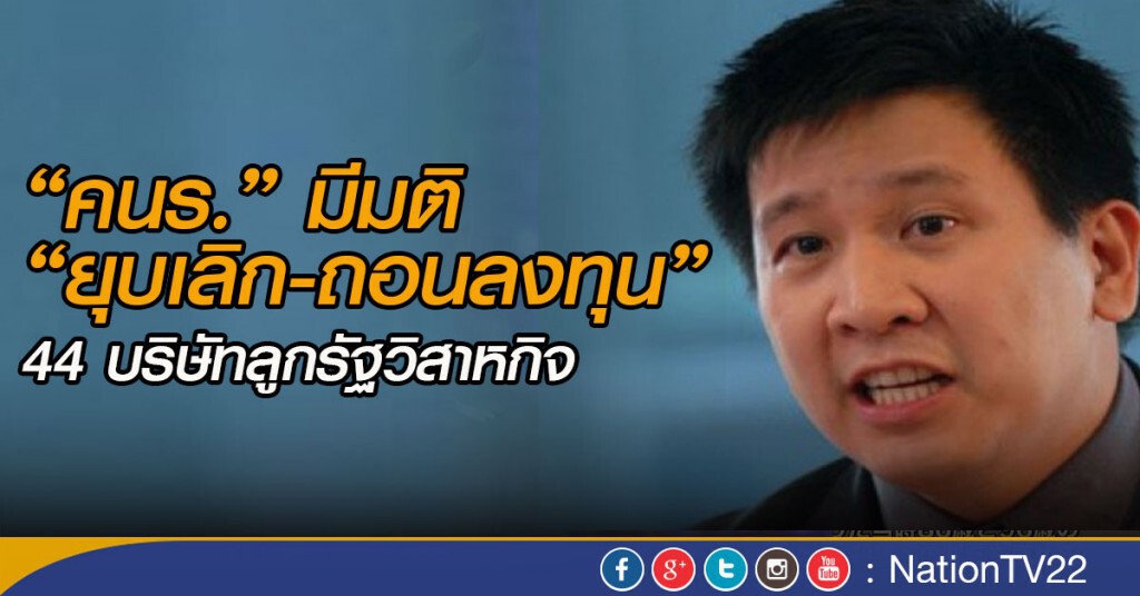 “คนร.”มีมติ“ยุบเลิก-ถอนลงทุน” 44 บริษัทลูกรัฐวิสาหกิจ