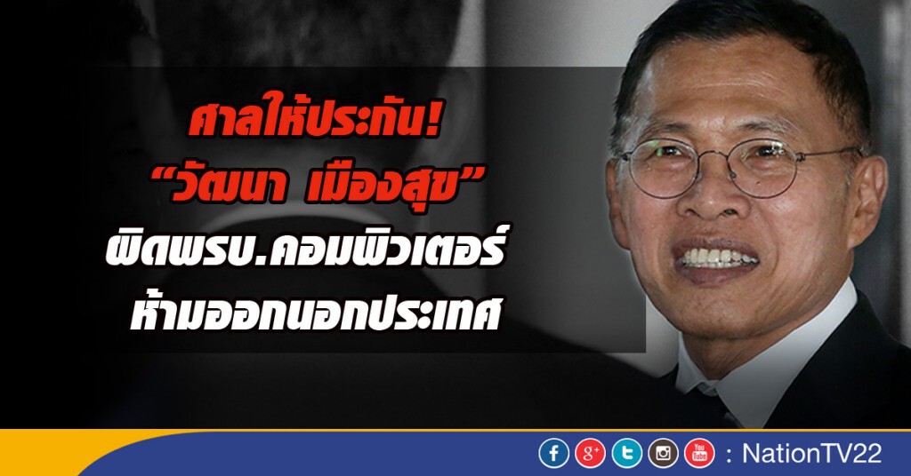 ศาลให้ประกัน "วัฒนา เมืองสุข" 1 แสน พร้อมห้ามออกนอกประเทศ