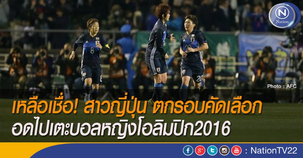 เหลือเชื่อ! สาวญี่ปุ่น ตกรอบคัดเลือก อดไปเตะบอลหญิงโอลิมปิก2016