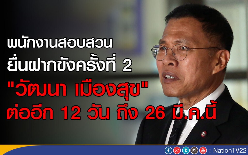พนักงานสอบสวน  ยื่นฝากขังครั้งที่ 2 "วัฒนา เมืองสุข"  ต่ออีก 12 วัน ถึง 26 มี.ค.นี้