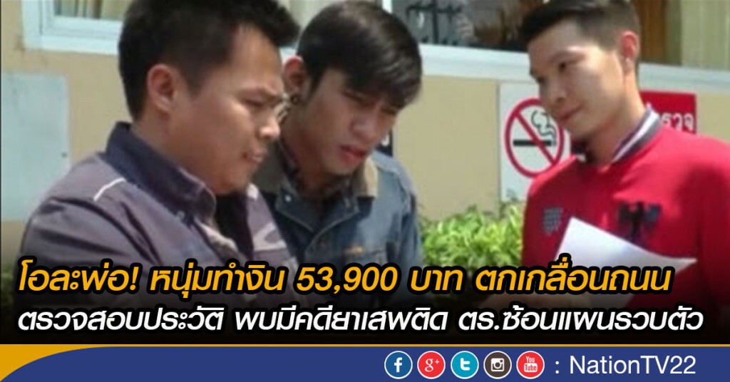 โอละพ่อ! หนุ่มทำงิน 53,900 บาท ตกเกลื่อนถนน ตรวจสอบประวัติ พบมีคดียาเสพติด ตร.ซ้อนแผนรวบตัว