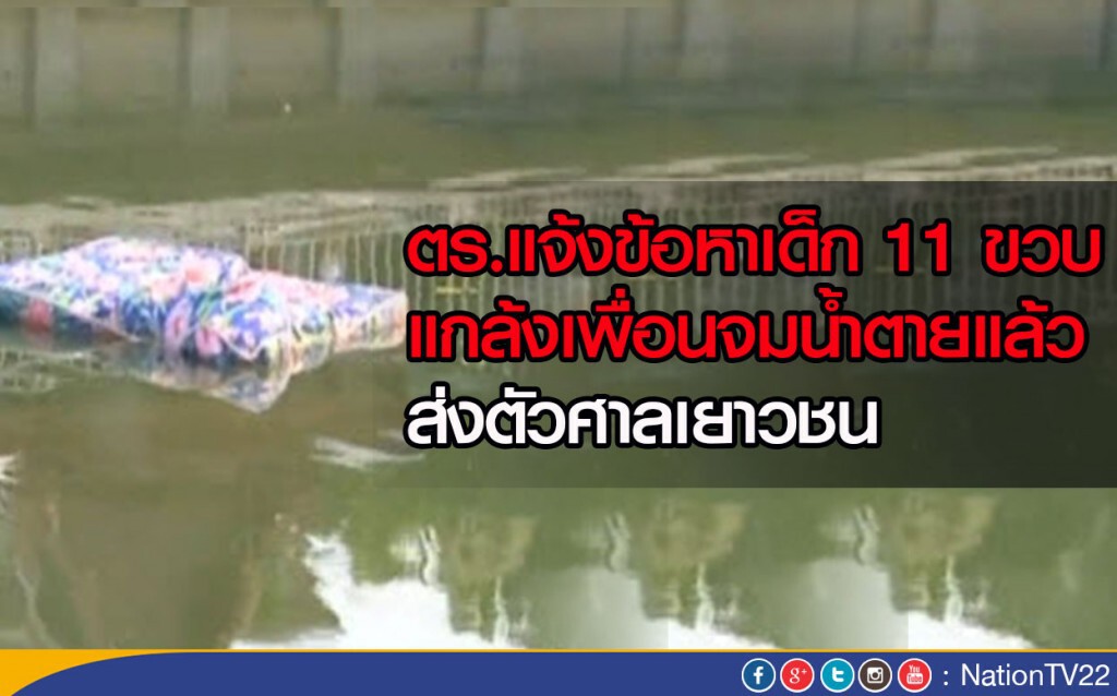 ตร.แจ้งข้อหาเด็ก 11 ขวบ แกล้งเพื่อนจมน้ำตายแล้ว -ส่งตัวศาลเยาวชน ตร.แจ้งข้อหาเด็ก 11 ขวบ แกล้งเพื่อนจมน้ำตายแล้ว -ส่งตัวศาลเยาวชน
