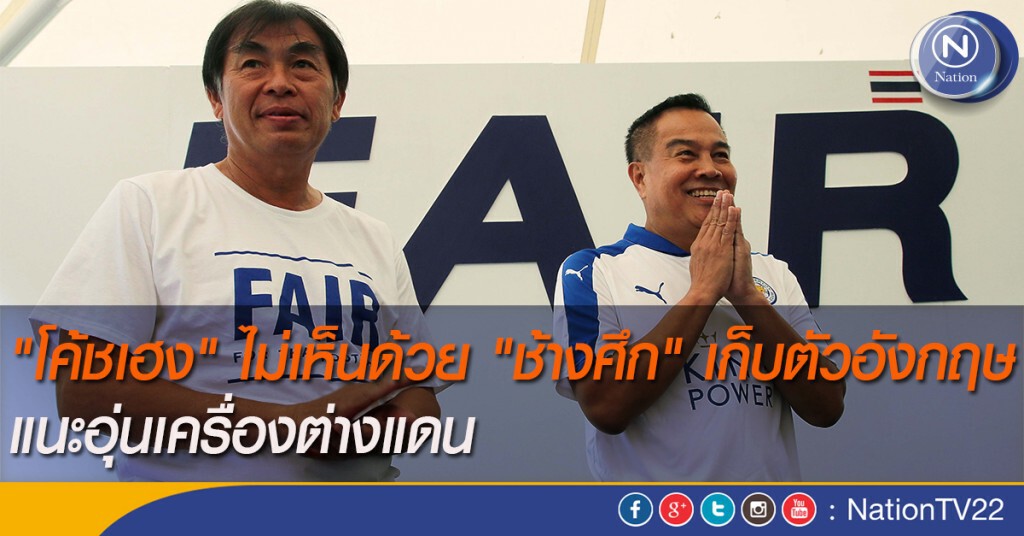 "โค้ชเฮง" ไม่เห็นด้วย "ช้างศึก" เก็บตัวที่อังกฤษ แนะอุ่นเครื่องต่างแดน
