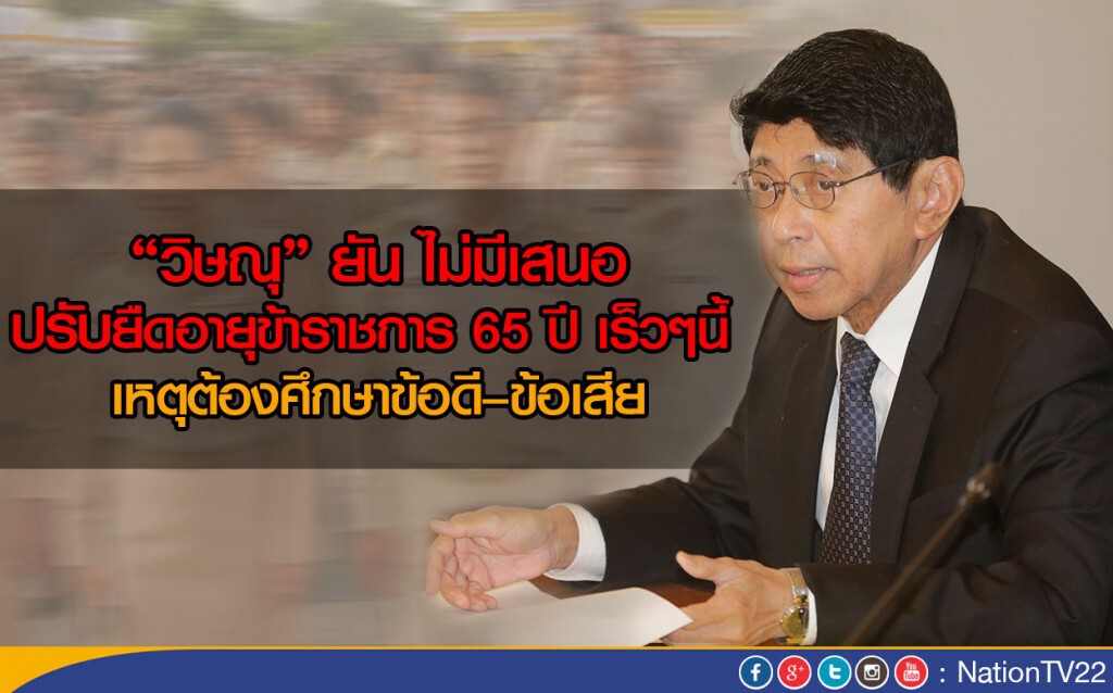 ‘วิษณุ’ ยัน ไม่มีเสนอปรับยืดอายุข้าราชการ65ปี เร็วๆนี้ 
เหตุต้องศึกษาข้อดี–ข้อเสีย