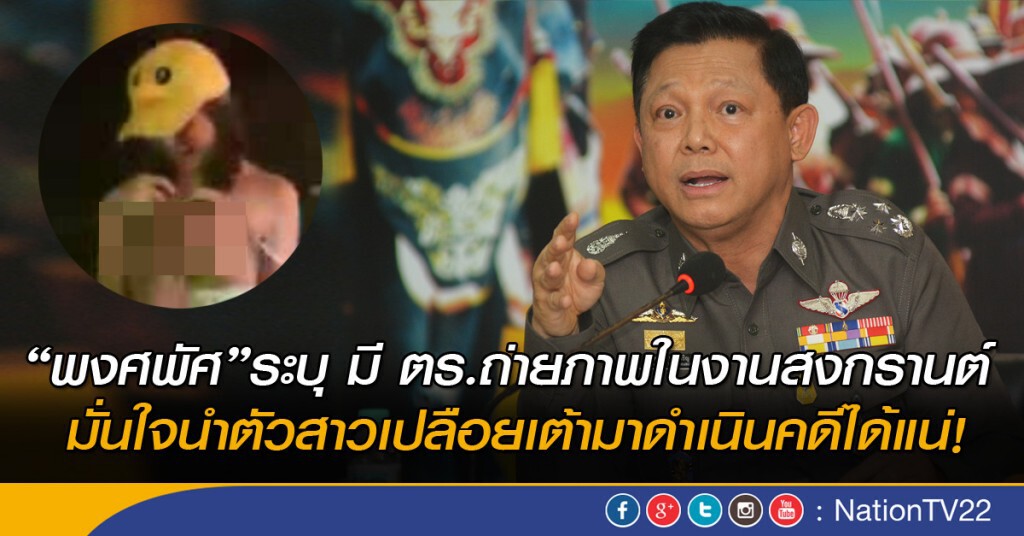 “พงศพัศ”ระบุ มี ตร.ถ่ายภาพในงานสงกรานต์ มั่นใจนำตัวสาวเปลือยเต้ามาดำเนินคดีได้แน่