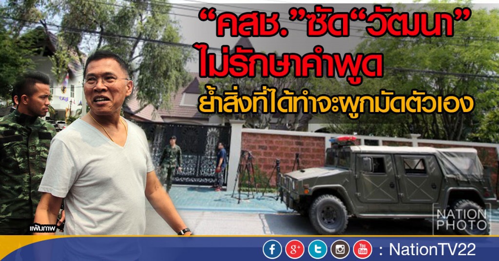 “คสช.”ซัด“วัฒนา”ไม่รักษาคำพูด ย้ำสิ่งที่ได้ทำจะผูกมัดตัวเอง