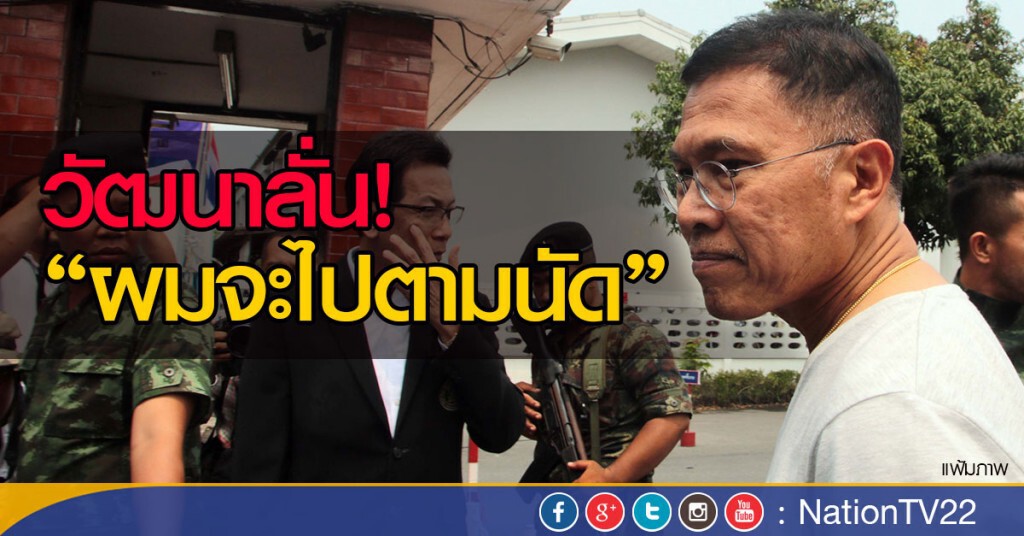 วัฒนาลั่น!“ผมจะไปตามนัด”
