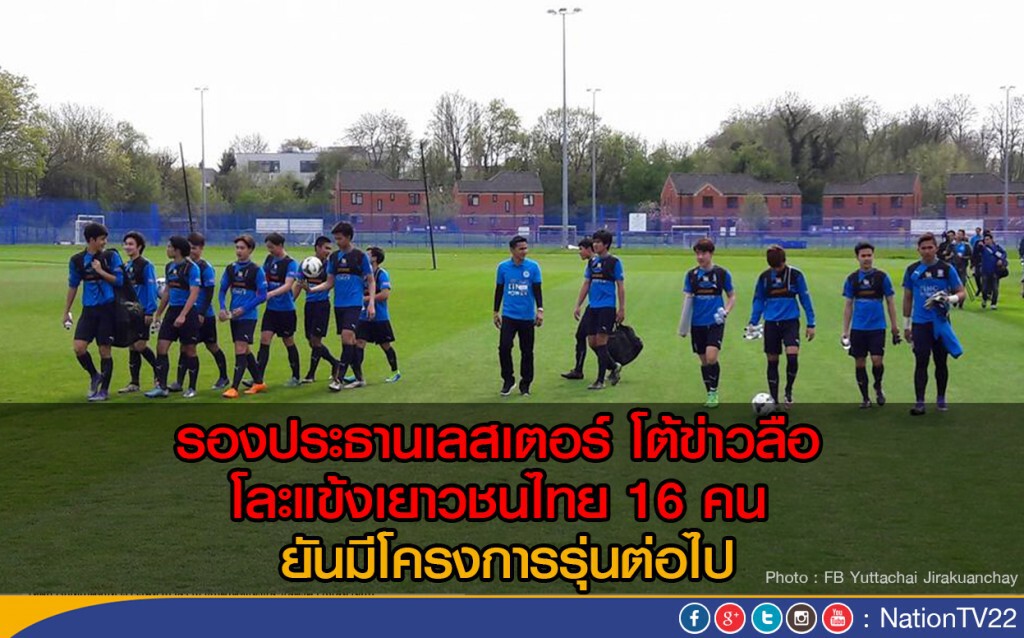 รองประธานเลสเตอร์ โต้ข่าวลือโละแข้งเยาวชนไทย 16 คน ยันมีโครงการรุ่นต่อไป