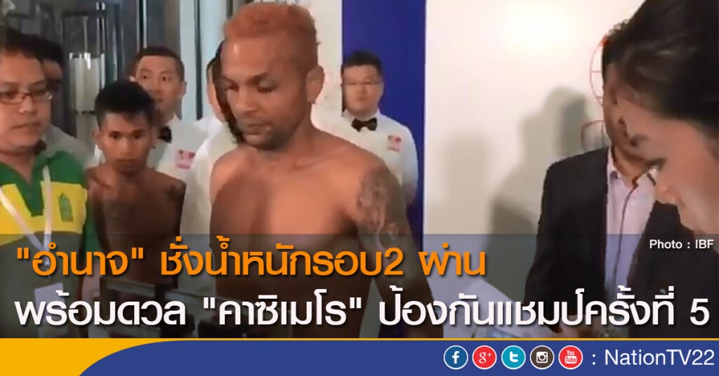 "อำนาจ" ชั่งน้ำหนักรอบ2 ผ่าน พร้อมดวล "คาซิเมโร" ป้องกันแชมป์ครั้งที่ 5