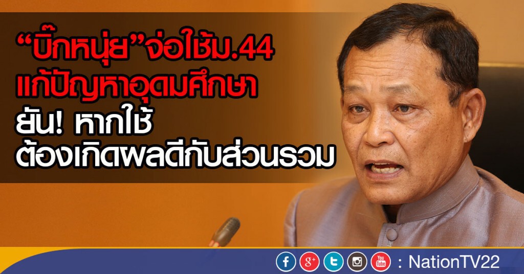 "บิ๊กหนุ่ย"จ่อใช้ม.44แก้ปัญหาอุดมศึกษา ยันหากใช้ ต้องเกิดผลดีกับส่วนรวม