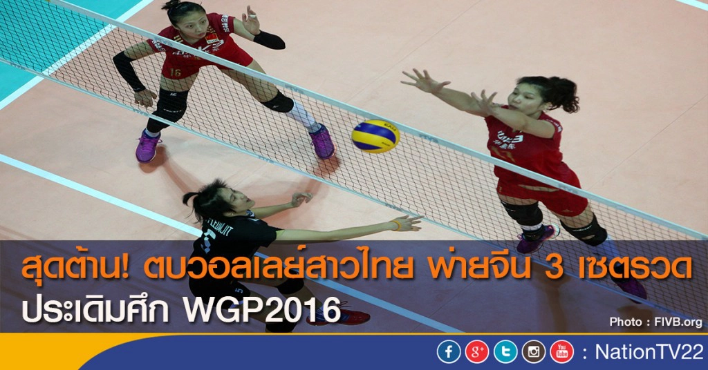 สุดต้าน! ตบวอลเลย์สาวไทย พ่ายจีน 3 เซตรวด ประเดิมศึก WGP2016