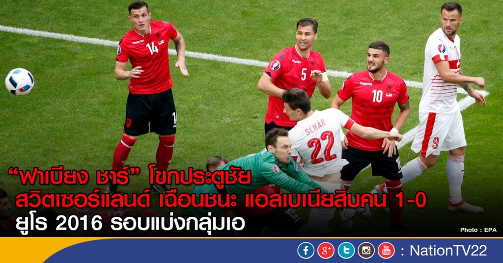 สวิตเซอร์แลนด์ เฉือนชนะ แอลเบเนีย 10 คน 1-0 ยูโร 2016 กลุ่มเอ