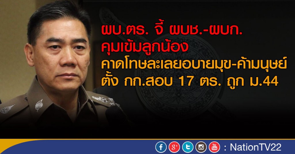 ผบ.ตร. จี้ ผบช. - ผบก.คุมเข้มลูกน้อง
คาดโทษละเลยอบายมุข-ค้ามนุษย์
ตั้ง กก.สอบ 17 ตำรวจ ถูก ม.44