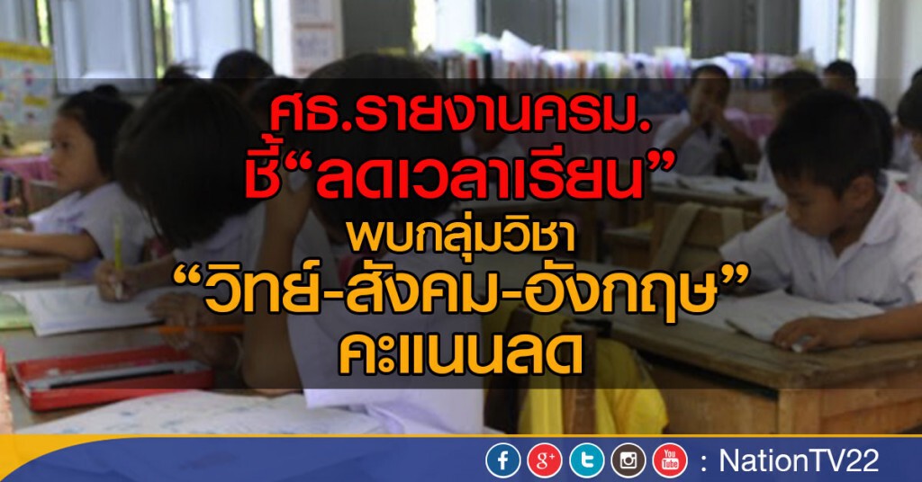 ศธ.รายงานครม.
ชี้"ลดเวลาเรียน"
พบกลุ่มวิชา"วิทย์-สังคม-อังกฤษ" คะแนนลด