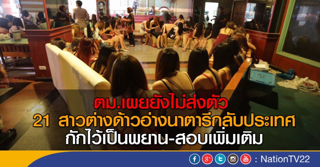 ผบช.สตม.เผยยังไม่ส่งตัว
21 สาวต่างด้าวอ่างนาตารีกลับประเทศ
กักไว้เป็นพยาน-สอบเพิ่มเติม ผบช.สตม.เผยยังไม่ส่งตัว
21 สาวต่างด้าวอ่างนาตารีกลับประเทศ
กักไว้เป็นพยาน-สอบเพิ่มเติม