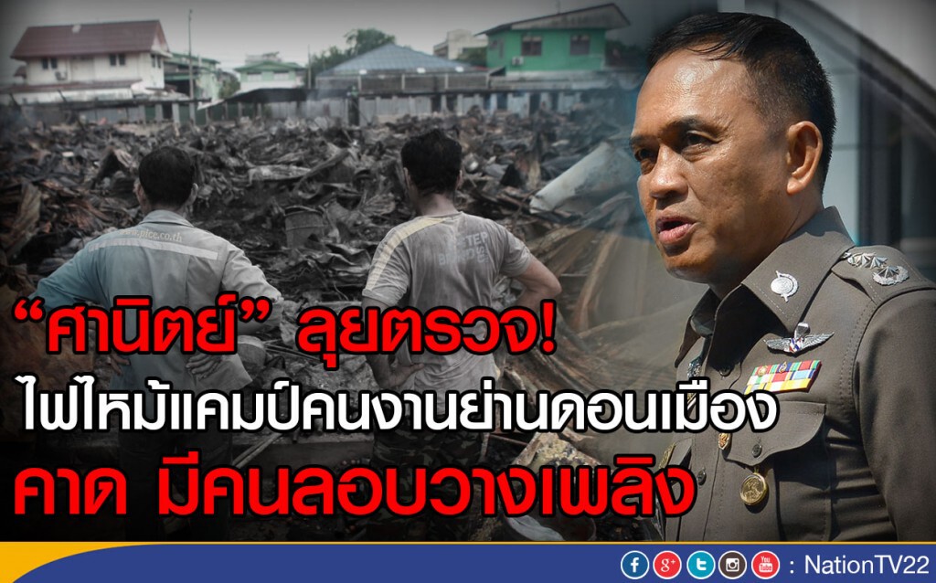 "ศานิตย์" ลุยตรวจ! ไฟไหม้แคมป์คนงานย่านดอนเมือง 
คาดมีคนลอบวางเพลิง