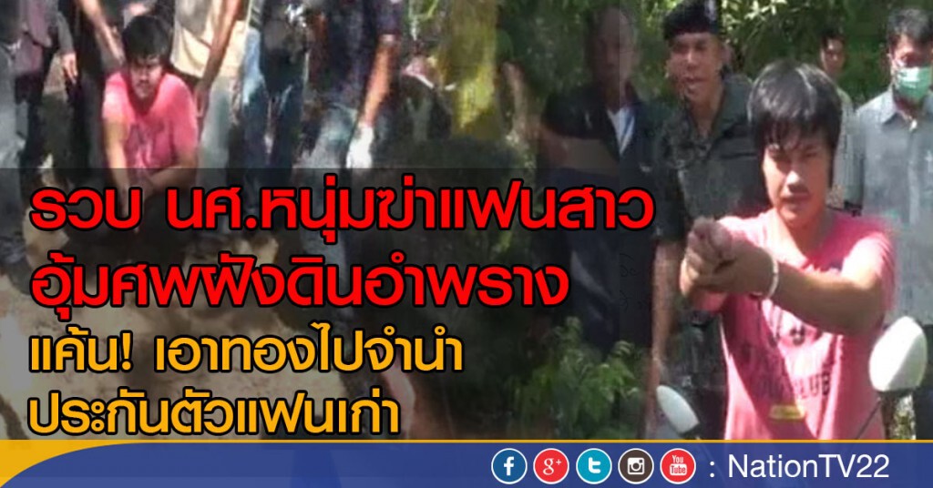 รวบ นศ.หนุ่มฆ่าแฟนสาว อุ้มศพฝังดินอำพราง 
แค้น!เอาทองไปจำนำ ประกันตัวแฟนเก่า