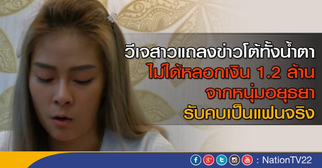 วีเจสาวแถลงข่าวโต้ทั้งน้ำตาไม่ได้หลอกเงิน 1.2 ล้านจากหนุ่มอยุธยา แต่รับว่าคบเป็นแฟนจริง