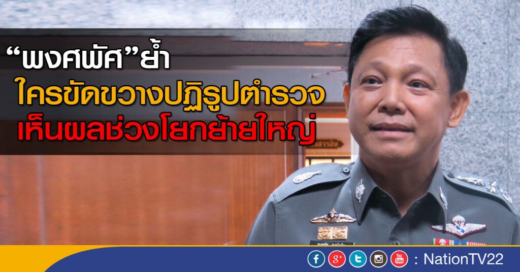 "พงศพัศ" ย้ำใครขัดขวางปฏิรูปตำรวจเห็นผลช่วงโยกย้ายใหญ่