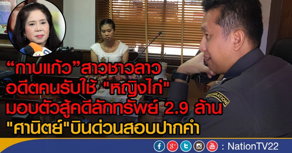 "กาบแก้ว"สาวชาวลาว อดีตคนรับใช้ "หญิงไก่" 
มอบตัวสู้คดีลักทรัพย์ 2.9 ล้าน "ศานิตย์"บินด่วนสอบปากคำ