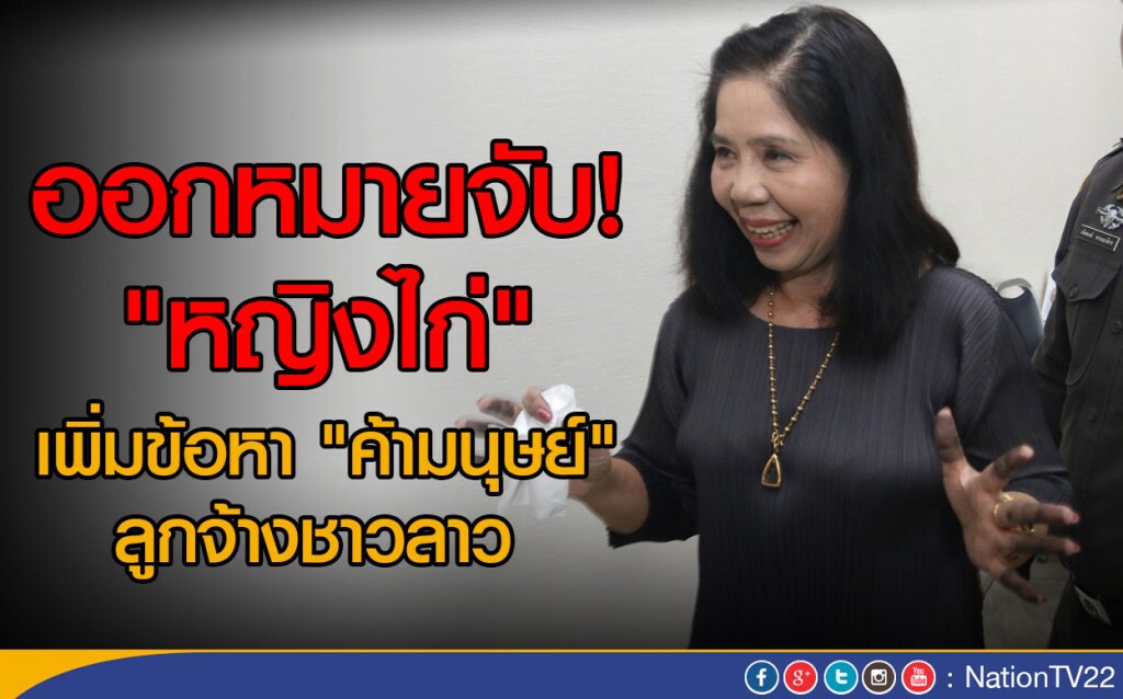 ออกหมายจับ หญิงไก่ เพิ่มข้อหา "ค้ามนุษย์" ลูกจ้างชาวลาว ออกหมายจับ หญิงไก่ เพิ่มข้อหา "ค้ามนุษย์" ลูกจ้างชาวลาว