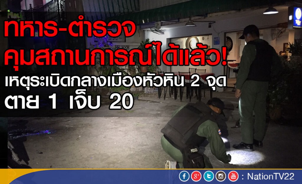 ทหาร-ตำรวจ คุมสถานการณ์ได้แล้ว! เหตุระเบิดหัวหิน 2 จุด ตาย 1 เจ็บ 20