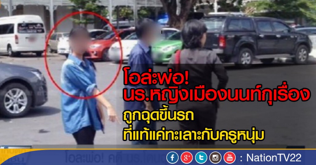 โอล่ะพ่อ...นักเรียนหญิงเมืองนนท์กุเรื่อง ถูกฉุดขึ้นรถ ที่แท้แค่ทะเลาะกับครูหนุ่ม