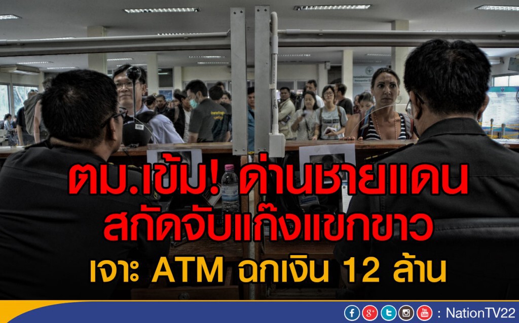 ตม.เข้ม! ด่านชายแดน สกัดจับแก๊งแขกขาว เจาะ ATM ฉกเงิน 12 ล้าน