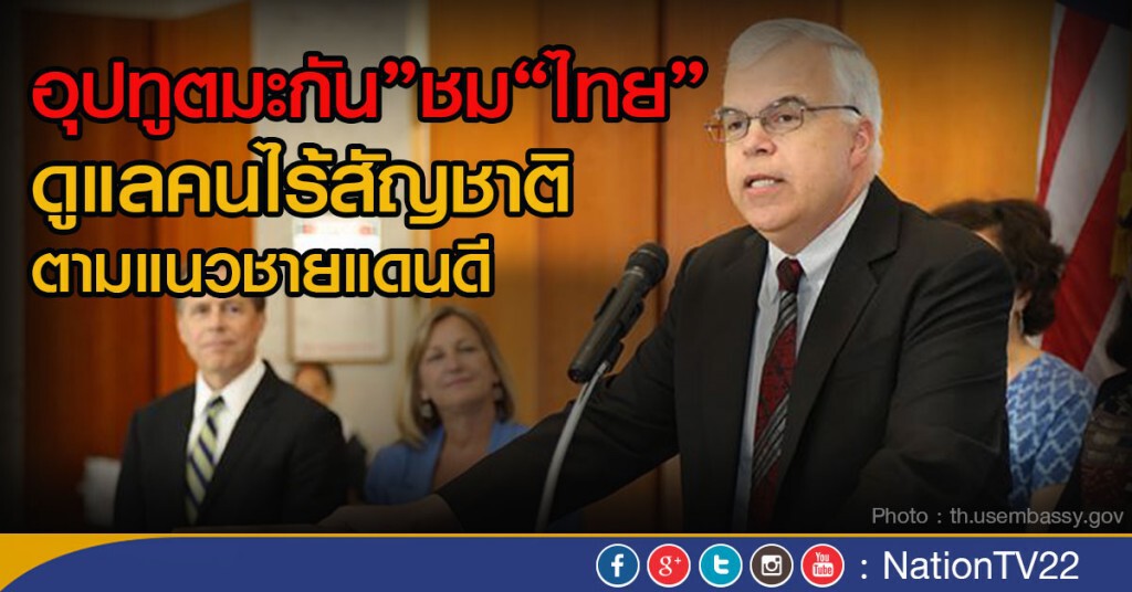 "อุปทูตมะกัน"ชม"ไทย"ดูแลคนไร้สัญชาติตามแนวชายแดนดี