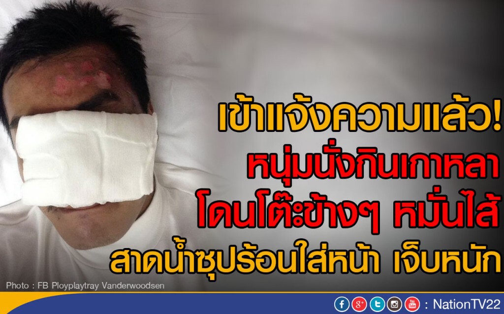 เข้าแจ้งความแล้ว!
หนุ่มนั่งกินเกาหลา โดนโต๊ะข้างๆ หมั่นไส้
สาดน้ำซุปร้อนใส่หน้า เจ็บหนัก เข้าแจ้งความแล้ว!
หนุ่มนั่งกินเกาหลา โดนโต๊ะข้างๆ หมั่นไส้
สาดน้ำซุปร้อนใส่หน้า เจ็บหนัก