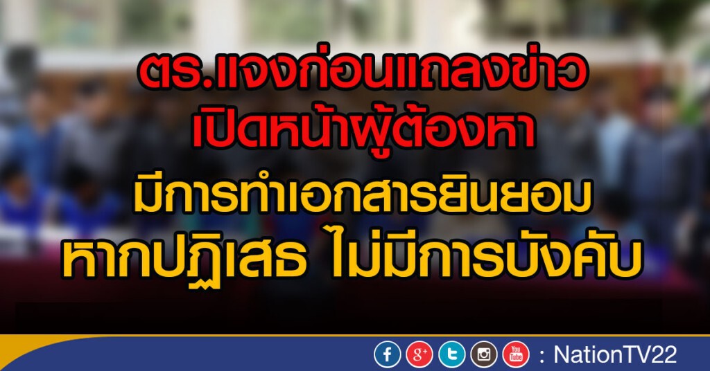 ตร.แจงก่อนแถลงข่าวเปิดหน้าผู้ต้องหา
มีการทำเอกสารยินยอม
หากปฏิเสธ ไม่มีการบังคับ