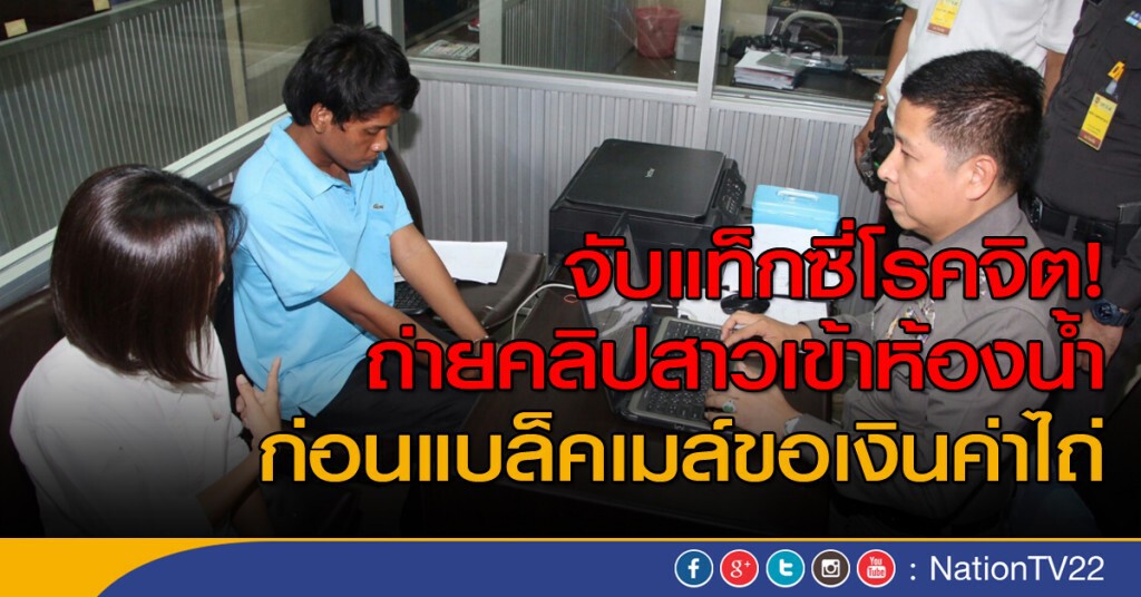 ตร.โชคชัย จับแท็กซี่โรคจิต ถ่ายคลิปสาวขณะเข้าห้องน้ำ ก่อนแบล็คเมล์ขอเงินค่าไถ่