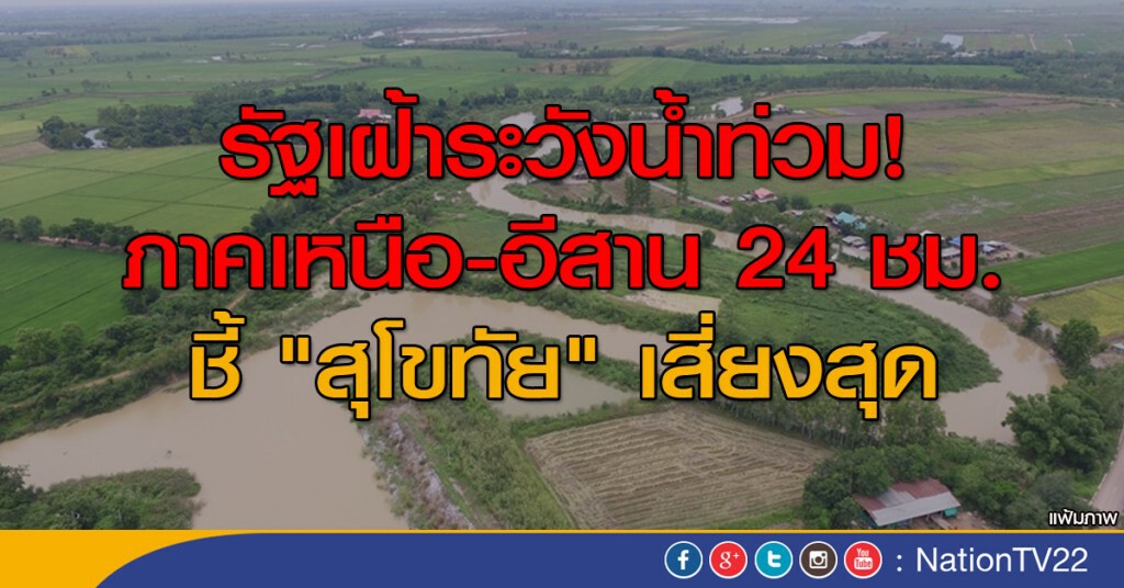 รัฐเฝ้าระวังน้ำท่วมภาคเหนือ-อีสาน 24 ชม. ชี้ "สุโขทัย" เสี่ยงสุด