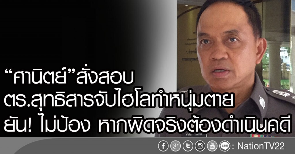 "ศานิตย์"สั่งสอบ
ตร.สุทธิสารจับไฮโลทำหนุ่มตาย
ยัน!ไม่ป้อง หากผิดจริงต้องดำเนินคดี