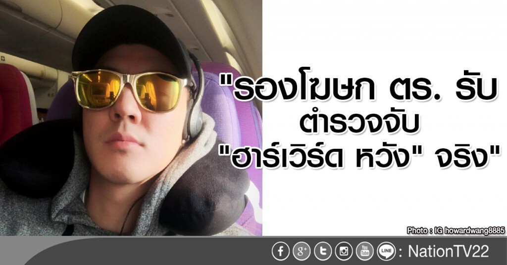 "รองโฆษก ตร. ยอมรับตำรวจจับ "ฮาร์เวิร์ด หวัง" จริง"