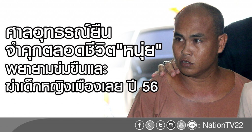 ศาลอุทธรณ์ยืน
จำคุกตลอดชีวิต"หนุ่ย " 
พยายามข่มขืนและฆ่าเด็กหญิงเมืองเลย ปี 56
