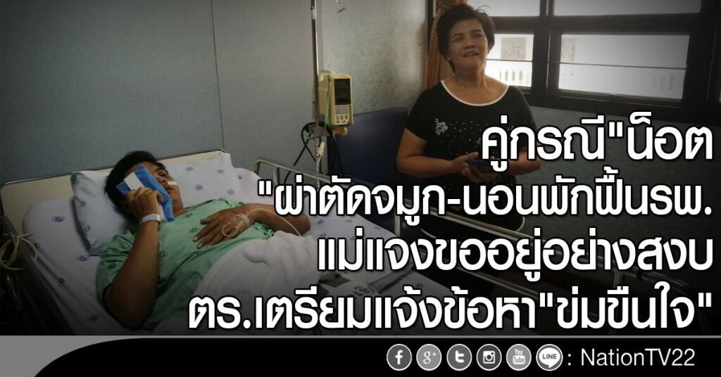 คู่กรณี"น็อต"ผ่าตัดจมูก-นอนพักฟื้นรพ.
แม่แจงขออยู่อย่างสงบ
ตร.เตรียมแจ้งข้อหา"ข่มขืนใจ"