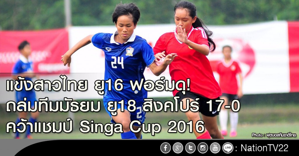 แข้งสาวไทย ยู16 ฟอร์มดุ ถล่มทีมมัธยม ยู18 สิงคโปร์ 17-0 คว้าแชมป์ Singa Cup 2016