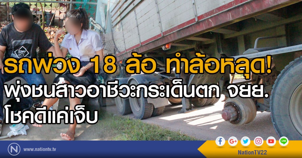รถ 18 ล้อ ทำล้อหลุด!
พุ่งชนสาวอาชีวะกระเด็นตก จยย. โชคดีแค่เจ็บ