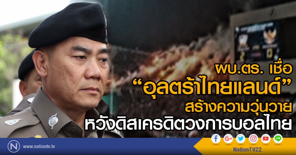 ผบ.ตร. เชื่อ"กลุ่มอัลตร้าไทยแลนด์" สร้างความวุ่นวาย หวังดิสเครดิตวงการบอลไทย ชี้ทราบเบาะแสแล้ว