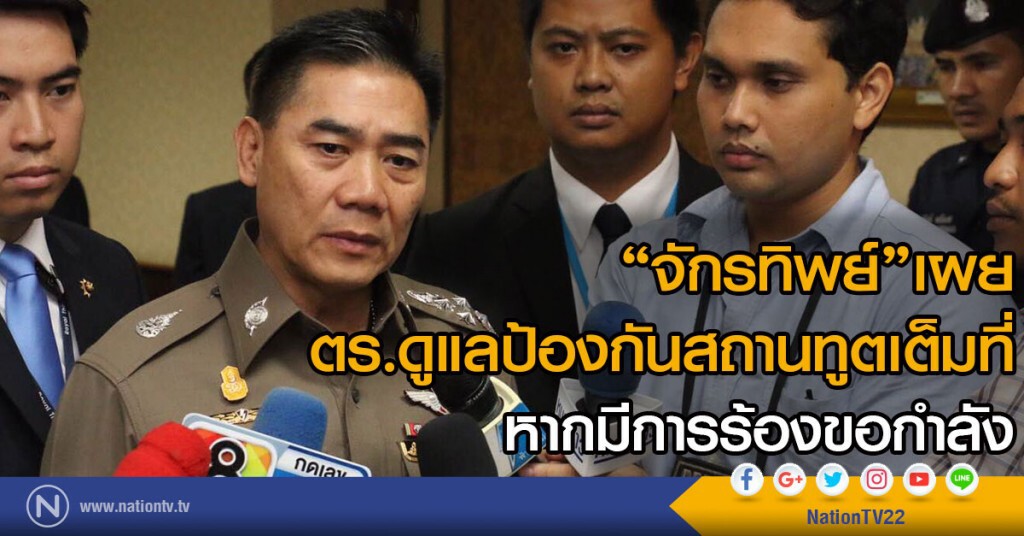 "จักรทิพย์" เผยตร.ดูแลป้องกันสถานทูตเต็มที่ หากมีการร้องขอกำลัง