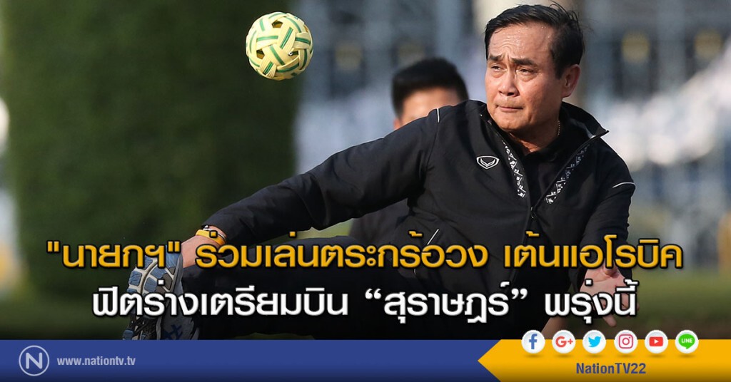 "นายกฯ" ร่วมเล่นตระกร้อวง เต้นแอโรบิค ฟิตร่างเตรียมบิน "สุราษฎร์" พรุ่งนี้