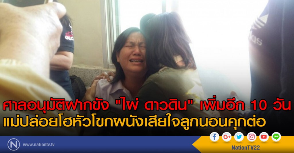 ศาลอนุมัติฝากขัง "ไผ่ ดาวดิน" เพิ่มอีก 10 วัน - แม่ปล่อยโฮหัวโขกผนังเสียใจลูกนอนคุกต่อ
