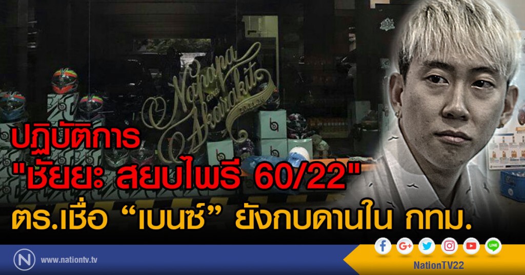 ปฏิบัติการ"ชัยยะ สยบไพรี 60/22"
ตร.เชื่อ "เบนซ์" ยังกบดานใน กทม.