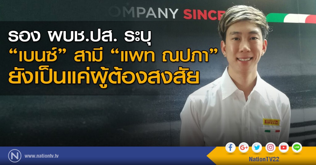 รอง ผบช.ปส.ระบุ "เบนซ์" สามี "แพท ณปภา" ยังเป็นแค่ผู้ต้องสงสัย